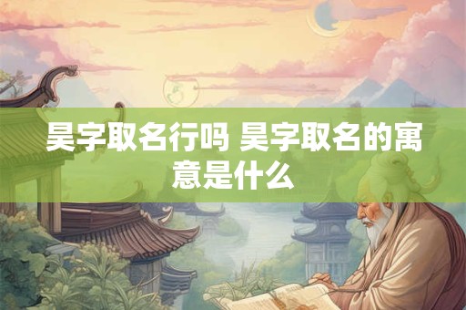 昊字取名行吗 昊字取名的寓意是什么