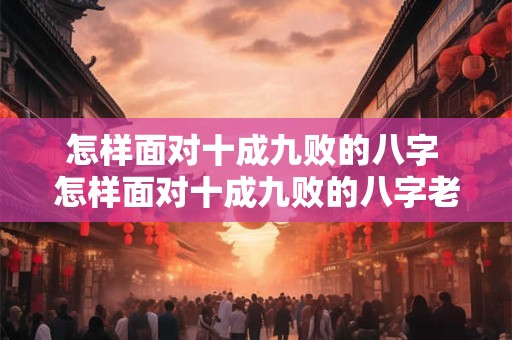 怎样面对十成九败的八字 怎样面对十成九败的八字老师