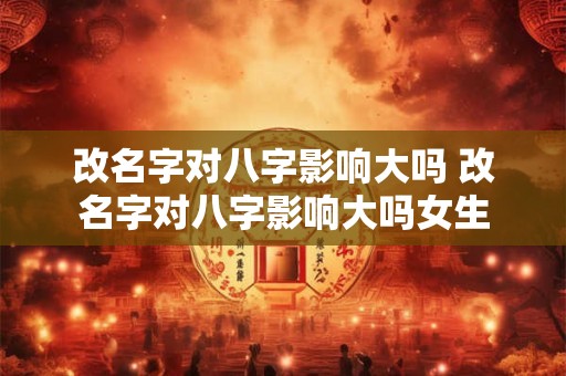 改名字对八字影响大吗 改名字对八字影响大吗女生