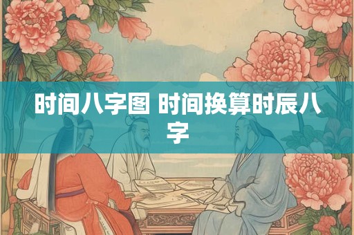 时间八字图 时间换算时辰八字