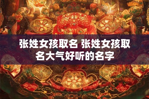 张姓女孩取名 张姓女孩取名大气好听的名字