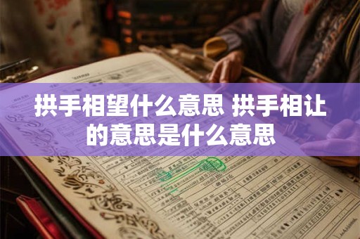 拱手相望什么意思 拱手相让的意思是什么意思