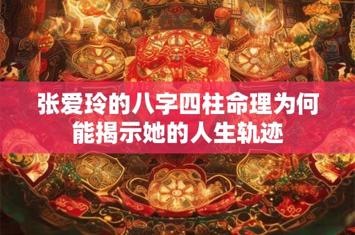 张爱玲的八字四柱命理为何能揭示她的人生轨迹