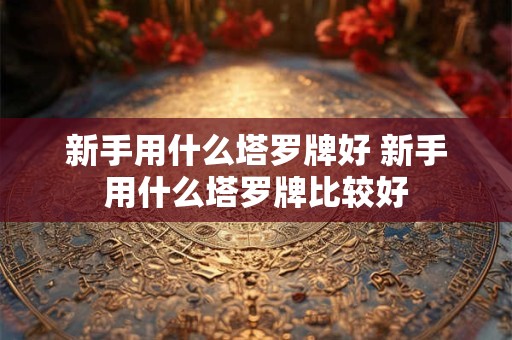 新手用什么塔罗牌好 新手用什么塔罗牌比较好