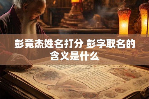彭竟杰姓名打分 彭字取名的含义是什么 彭竟杰姓名打分 彭字取名的含义是什么