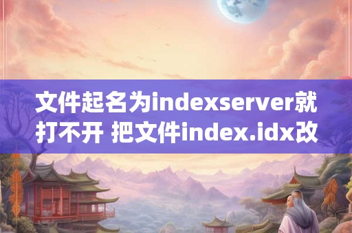 文件起名为indexserver就打不开 把文件index.idx改名为suoyin.idx