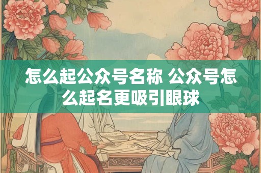怎么起公众号名称 公众号怎么起名更吸引眼球