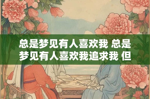 总是梦见有人喜欢我 总是梦见有人喜欢我追求我 但是我有男朋友