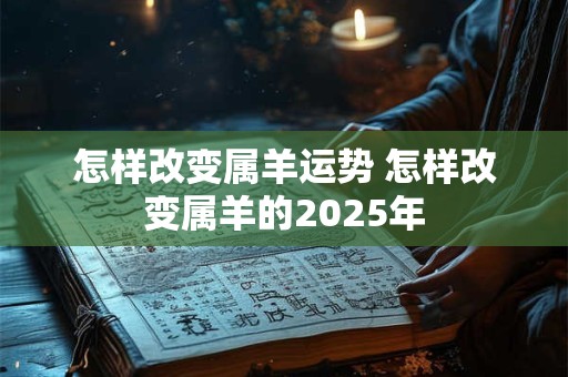 怎样改变属羊运势 怎样改变属羊的2025年