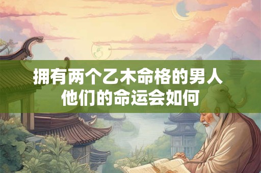 拥有两个乙木命格的男人 他们的命运会如何