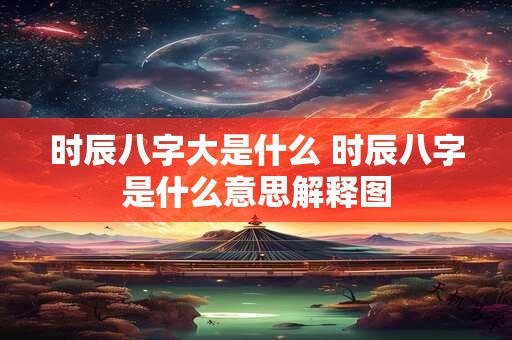 时辰八字大是什么 时辰八字是什么意思解释图