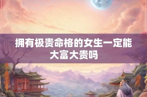 拥有极贵命格的女生一定能大富大贵吗