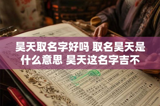 昊天取名字好吗 取名昊天是什么意思 昊天这名字吉不吉利