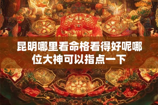 昆明哪里看命格看得好呢哪位大神可以指点一下