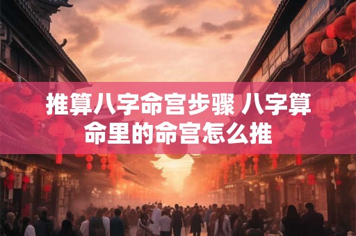 推算八字命宫步骤 八字算命里的命宫怎么推