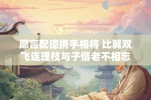 愿言配德携手相将 比翼双飞连理枝与子偕老不相忘