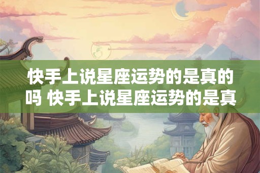 快手上说星座运势的是真的吗 快手上说星座运势的是真的吗还是假的