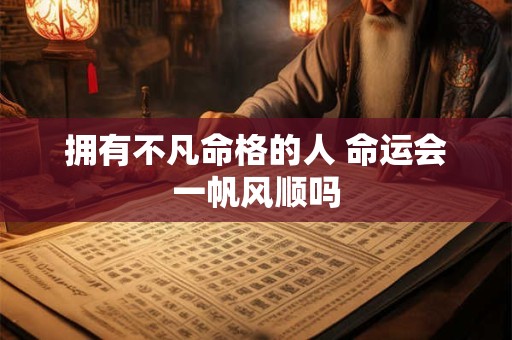 拥有不凡命格的人 命运会一帆风顺吗