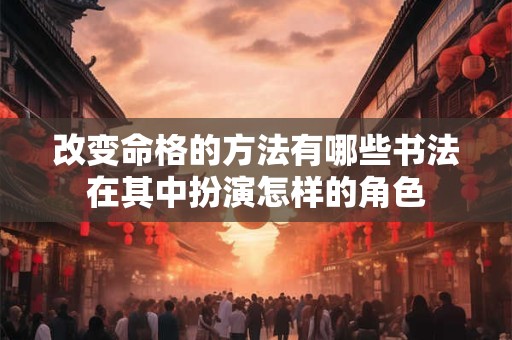 改变命格的方法有哪些书法在其中扮演怎样的角色