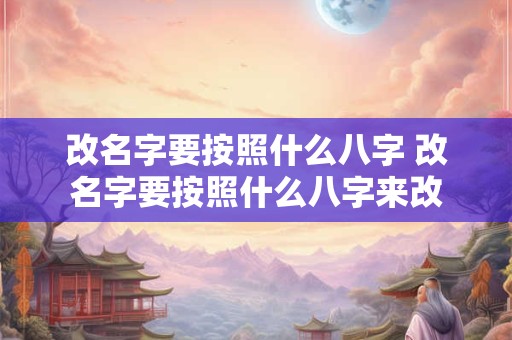 详细阅读:改名字要按照什么八字 改名字要按照什么八字来改 改名字要按照什么八字 改名字要按照什么八字来改