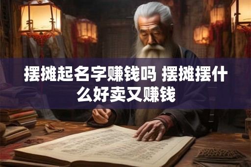 摆摊起名字赚钱吗 摆摊摆什么好卖又赚钱