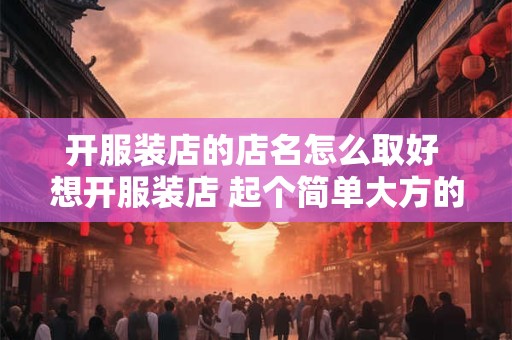 开服装店的店名怎么取好 想开服装店 起个简单大方的店名