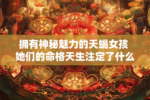 拥有神秘魅力的天蝎女孩 她们的命格天生注定了什么