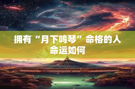拥有“月下鸣琴”命格的人命运如何