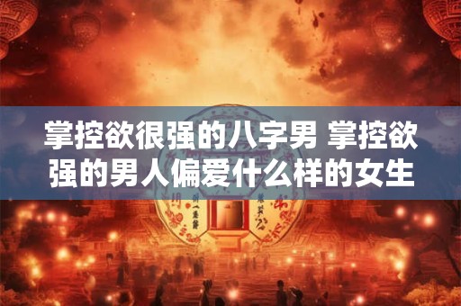 掌控欲很强的八字男 掌控欲强的男人偏爱什么样的女生