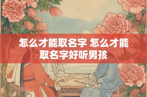 怎么才能取名字 怎么才能取名字好听男孩 怎么才能取名字 怎么才能取名字好听男孩