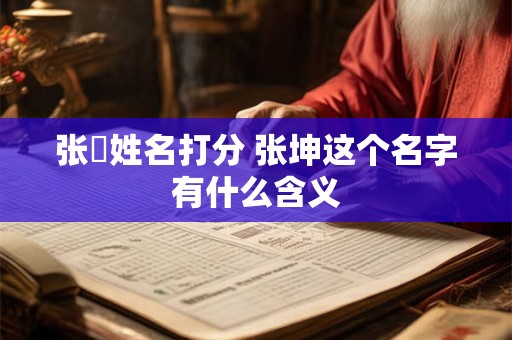 张珅姓名打分 张坤这个名字有什么含义 张珅姓名打分 张坤这个名字有什么含义