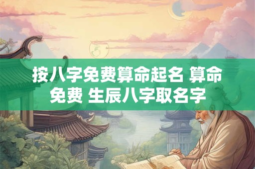按八字免费算命起名 算命免费 生辰八字取名字 按八字免费算命起名 算命免费 生辰八字取名字