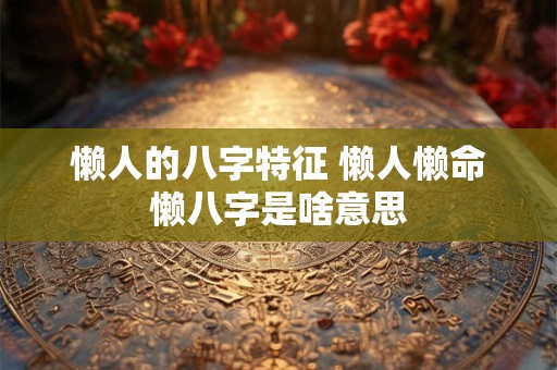 懒人的八字特征 懒人懒命懒八字是啥意思