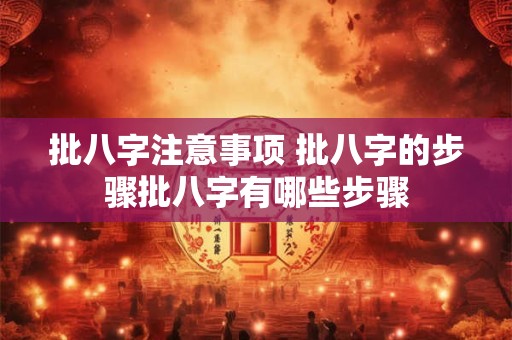批八字注意事项 批八字的步骤批八字有哪些步骤 批八字注意事项 批八字的步骤批八字有哪些步骤
