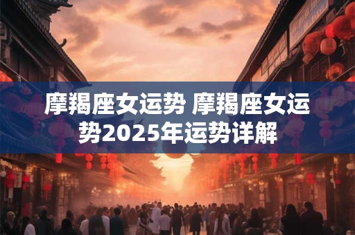 摩羯座女运势 摩羯座女运势2026年运势详解 摩羯座女运势 摩羯座女运势2026年运势详解