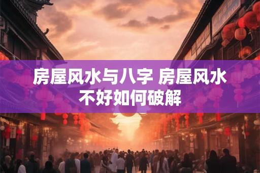 房屋风水与八字 房屋风水不好如何破解