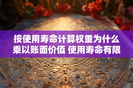 按使用寿命计算权重为什么乘以账面价值 使用寿命有限 摊销方法由年限平均法变更为产量法
