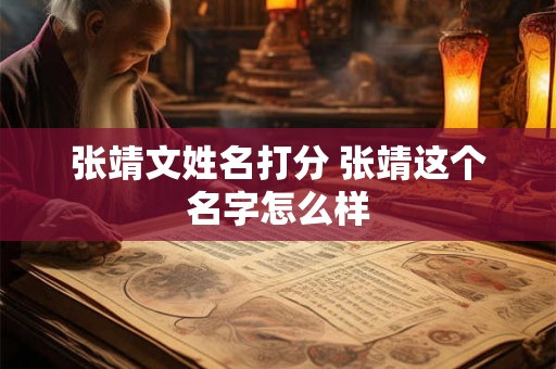 张靖文姓名打分 张靖这个名字怎么样 张靖文姓名打分 张靖这个名字怎么样