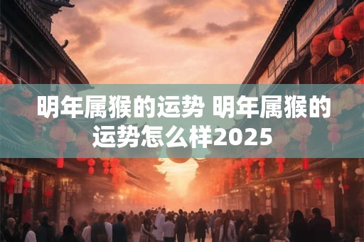 明年属猴的运势 明年属猴的运势怎么样2025