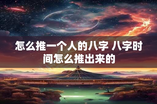 怎么推一个人的八字 八字时间怎么推出来的