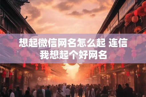 想起微信网名怎么起 连信我想起个好网名