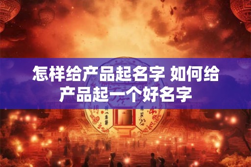 怎样给产品起名字 如何给产品起一个好名字