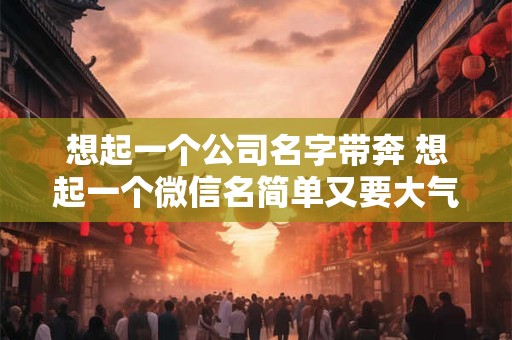 想起一个公司名字带奔 想起一个微信名简单又要大气的名字