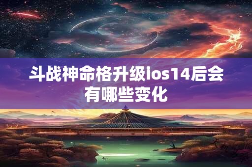斗战神命格升级ios14后会有哪些变化 斗战神命格升级ios14后会有哪些变化