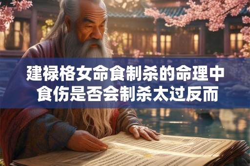 建禄格女命食制杀的命理中 食伤是否会制杀太过反而不利