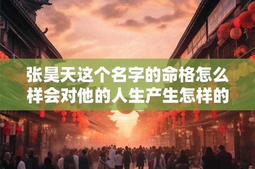 张昊天这个名字的命格怎么样会对他的人生产生怎样的影响
