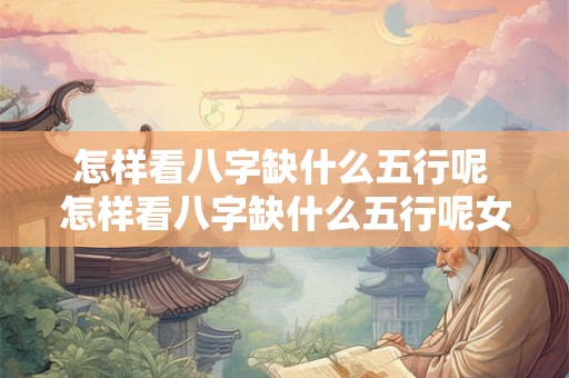 怎样看八字缺什么五行呢 怎样看八字缺什么五行呢女生