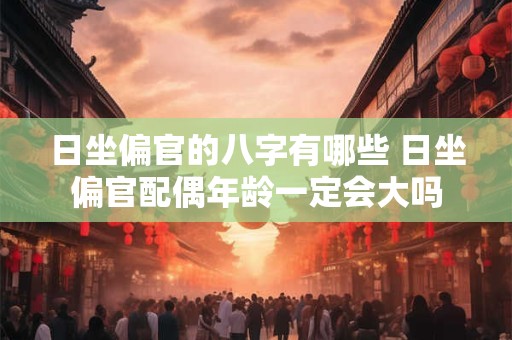 日坐偏官的八字有哪些 日坐偏官配偶年龄一定会大吗