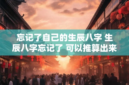 忘记了自己的生辰八字 生辰八字忘记了 可以推算出来的吗 忘记了自己的生辰八字 生辰八字忘记了 可以推算出来的吗