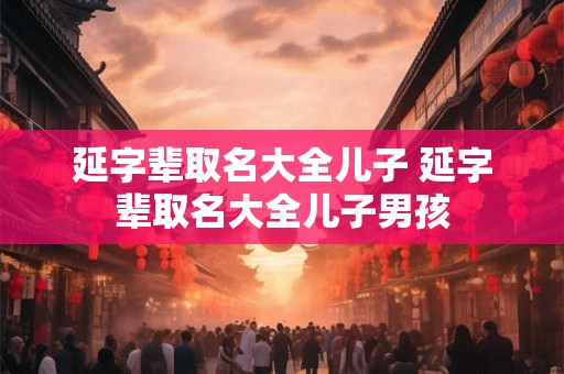 延字辈取名大全儿子 延字辈取名大全儿子男孩